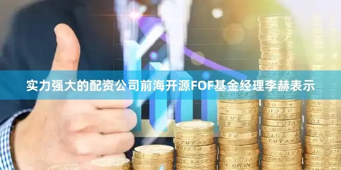 实力强大的配资公司前海开源FOF基金经理李赫表示