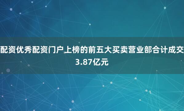 配资优秀配资门户上榜的前五大买卖营业部合计成交3.87亿元