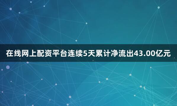 在线网上配资平台连续5天累计净流出43.00亿元