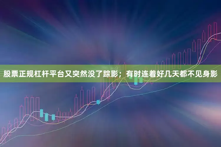 股票正规杠杆平台又突然没了踪影；有时连着好几天都不见身影