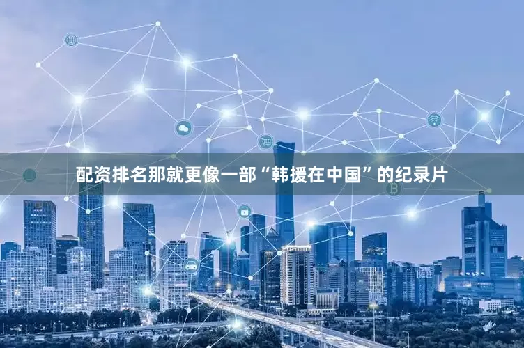 配资排名那就更像一部“韩援在中国”的纪录片