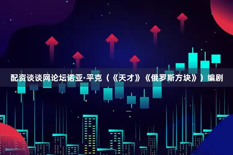 配资谈谈网论坛诺亚·平克（《天才》《俄罗斯方块》）编剧