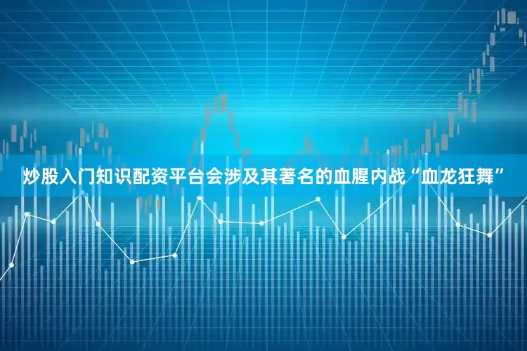 炒股入门知识配资平台会涉及其著名的血腥内战“血龙狂舞”