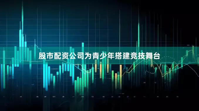 股市配资公司为青少年搭建竞技舞台