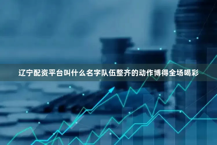 辽宁配资平台叫什么名字队伍整齐的动作博得全场喝彩