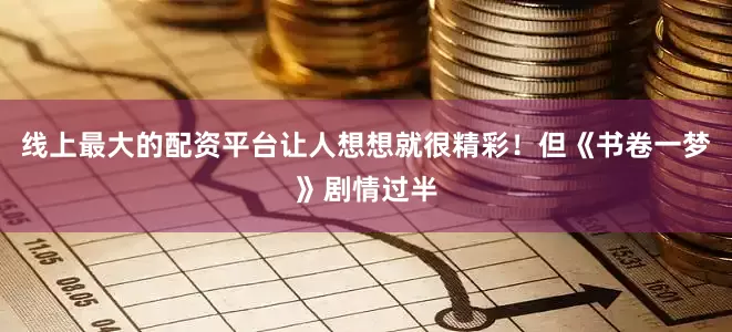 线上最大的配资平台让人想想就很精彩！但《书卷一梦》剧情过半