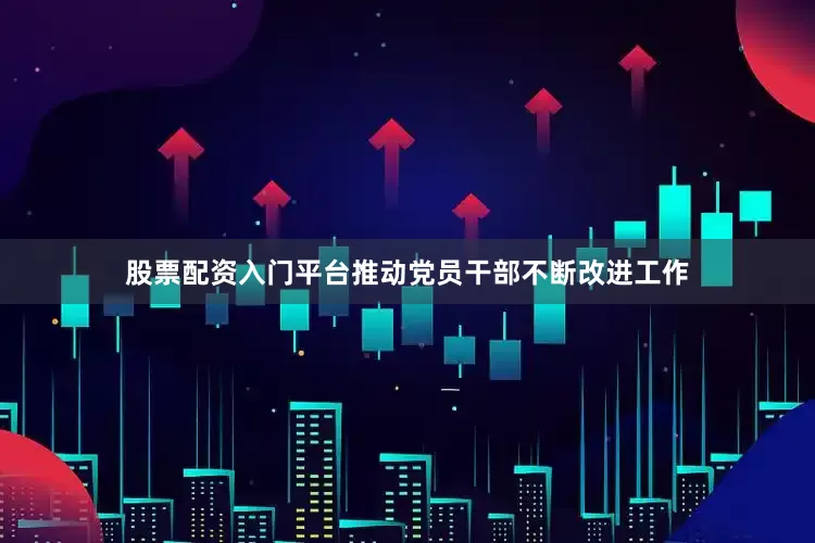 股票配资入门平台推动党员干部不断改进工作