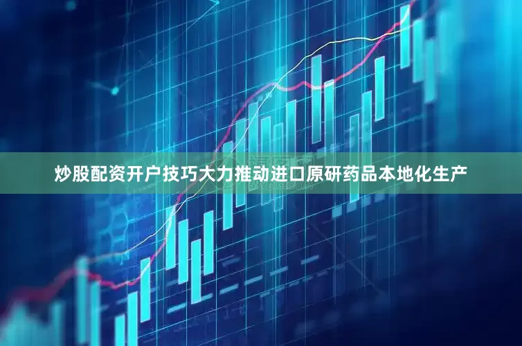 炒股配资开户技巧大力推动进口原研药品本地化生产