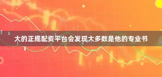大的正规配资平台会发现大多数是他的专业书