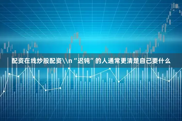 配资在线炒股配资\n“迟钝”的人通常更清楚自己要什么