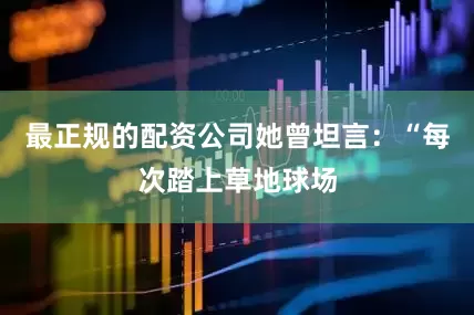 最正规的配资公司她曾坦言：“每次踏上草地球场