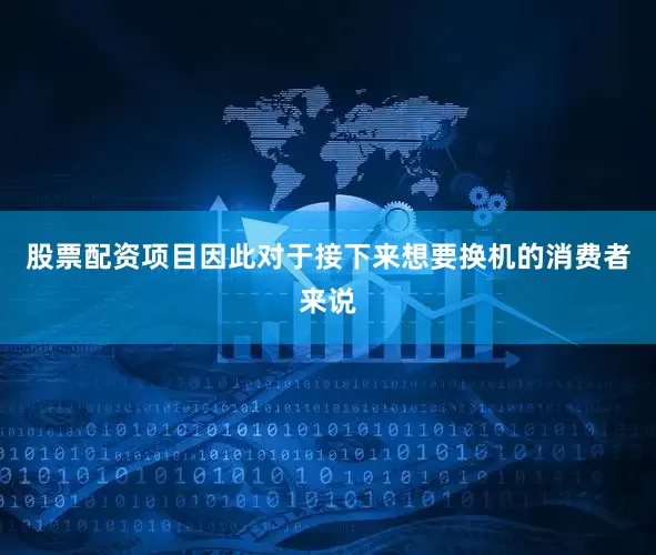 股票配资项目因此对于接下来想要换机的消费者来说