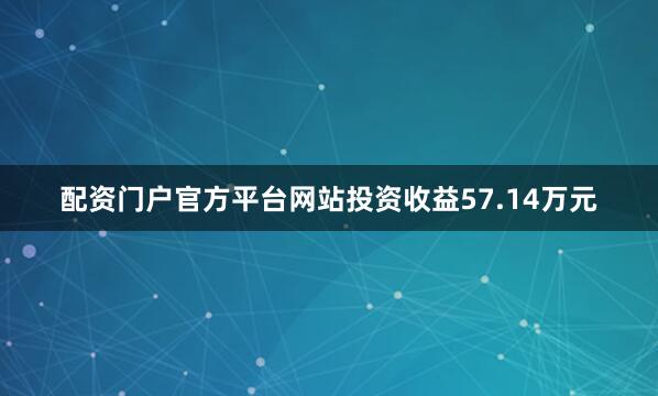 配资门户官方平台网站投资收益57.14万元