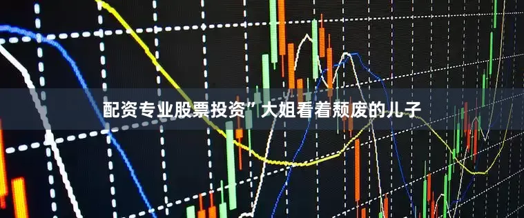 配资专业股票投资”大姐看着颓废的儿子
