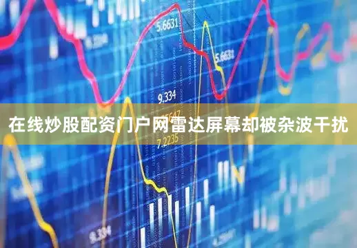 在线炒股配资门户网雷达屏幕却被杂波干扰