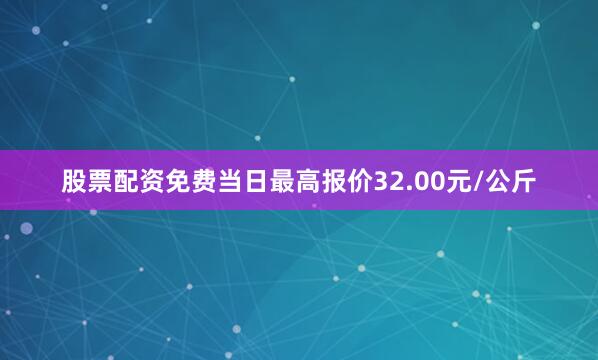 股票配资免费当日最高报价32.00元/公斤