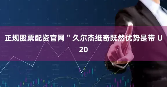 正规股票配资官网＂久尔杰维奇既然优势是带 U20