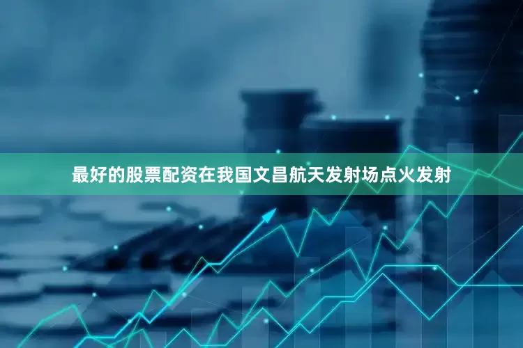 最好的股票配资在我国文昌航天发射场点火发射