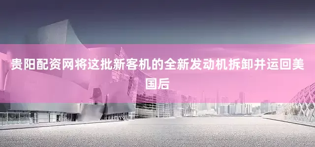 贵阳配资网将这批新客机的全新发动机拆卸并运回美国后