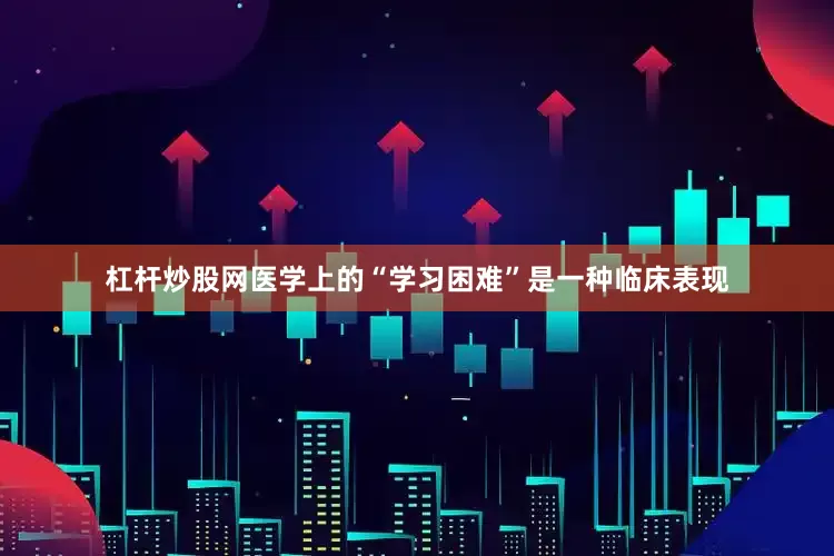 杠杆炒股网医学上的“学习困难”是一种临床表现