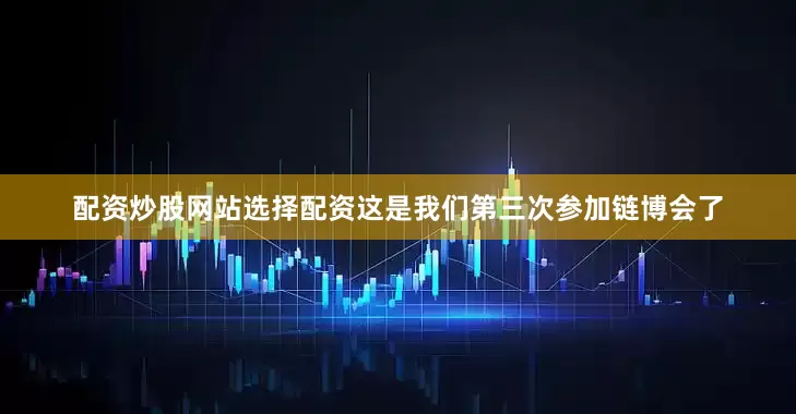 配资炒股网站选择配资这是我们第三次参加链博会了
