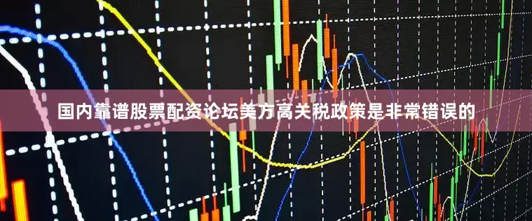 国内靠谱股票配资论坛美方高关税政策是非常错误的