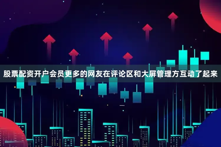 股票配资开户会员更多的网友在评论区和大屏管理方互动了起来