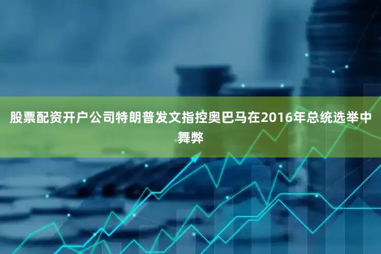 股票配资开户公司特朗普发文指控奥巴马在2016年总统选举中舞弊