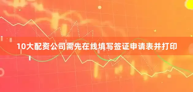 10大配资公司需先在线填写签证申请表并打印