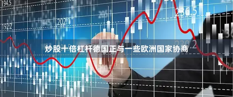 炒股十倍杠杆德国正与一些欧洲国家协商