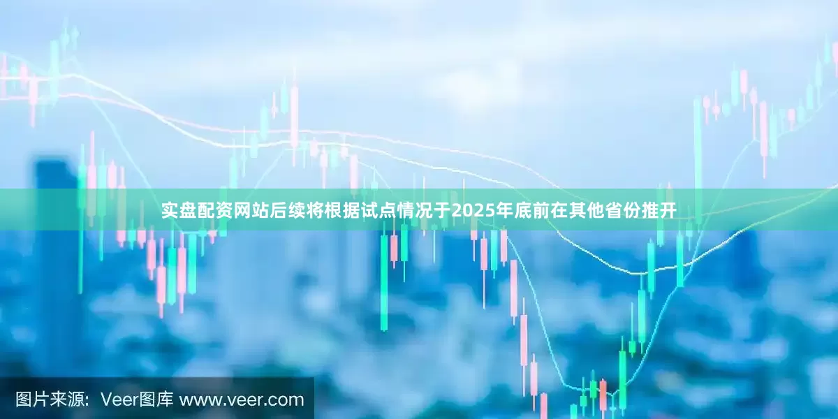 实盘配资网站后续将根据试点情况于2025年底前在其他省份推开