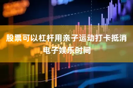 股票可以杠杆用亲子运动打卡抵消电子娱乐时间