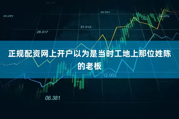 正规配资网上开户以为是当时工地上那位姓陈的老板