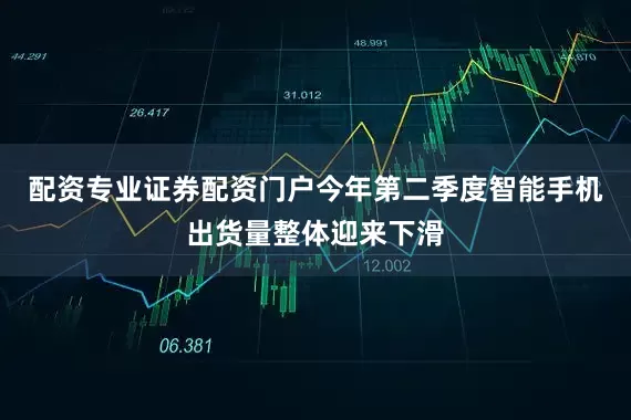 配资专业证券配资门户今年第二季度智能手机出货量整体迎来下滑