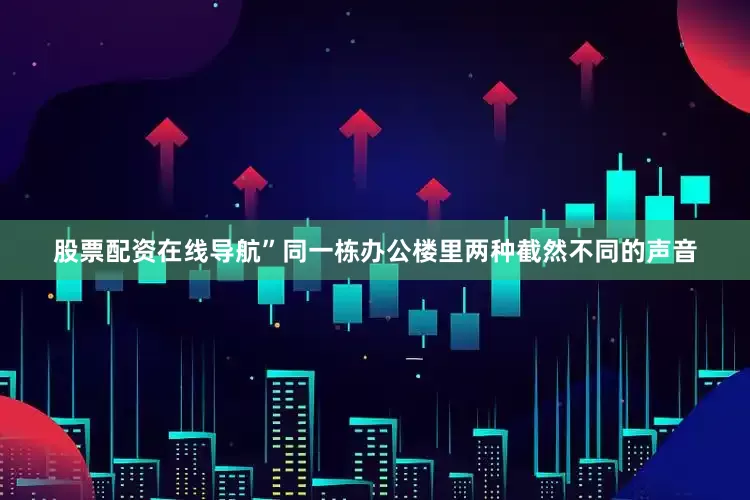 股票配资在线导航”同一栋办公楼里两种截然不同的声音