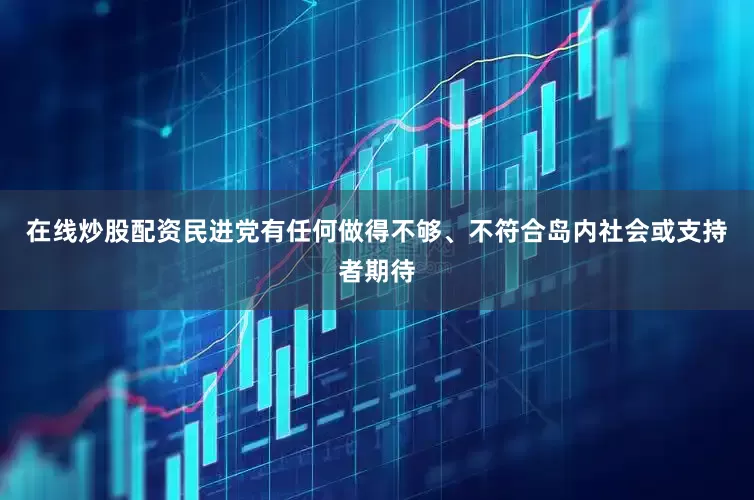在线炒股配资民进党有任何做得不够、不符合岛内社会或支持者期待