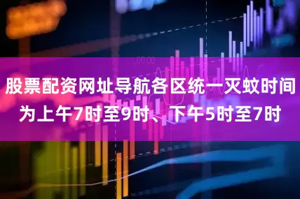 股票配资网址导航各区统一灭蚊时间为上午7时至9时、下午5时至7时