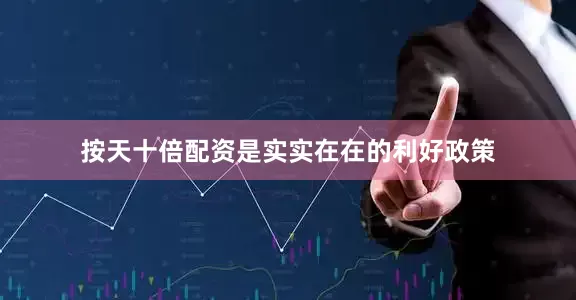 按天十倍配资是实实在在的利好政策