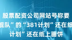 股票配资公司网站号称要“重振舰队”的“381计划”还在纸上画饼