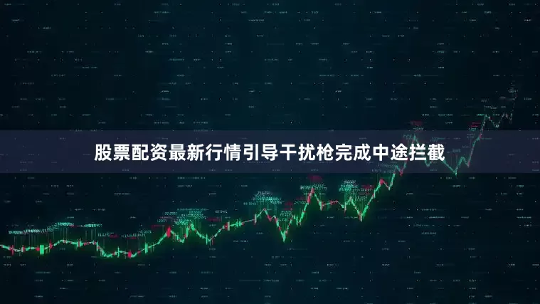 股票配资最新行情引导干扰枪完成中途拦截