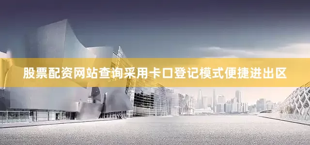 股票配资网站查询采用卡口登记模式便捷进出区