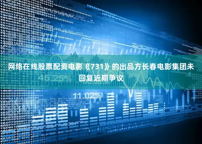 网络在线股票配资电影《731》的出品方长春电影集团未回复近期争议