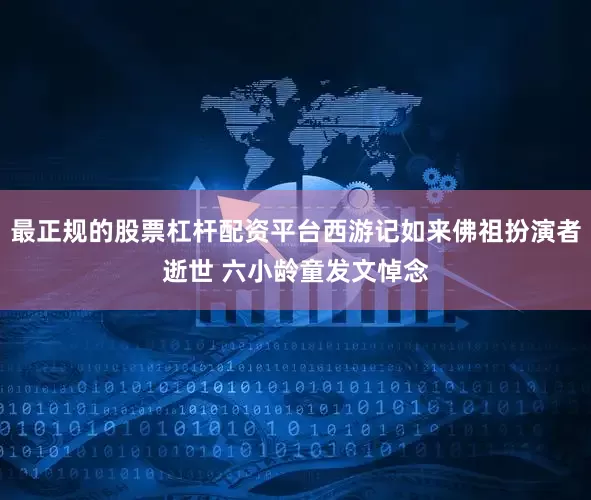 最正规的股票杠杆配资平台西游记如来佛祖扮演者逝世 六小龄童发文悼念