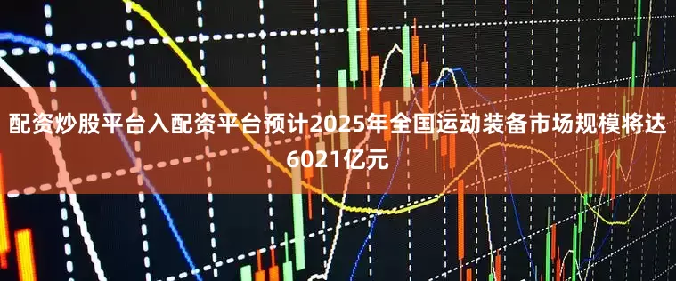 配资炒股平台入配资平台预计2025年全国运动装备市场规模将达6021亿元