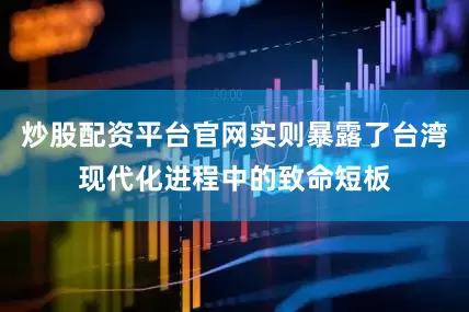 炒股配资平台官网实则暴露了台湾现代化进程中的致命短板