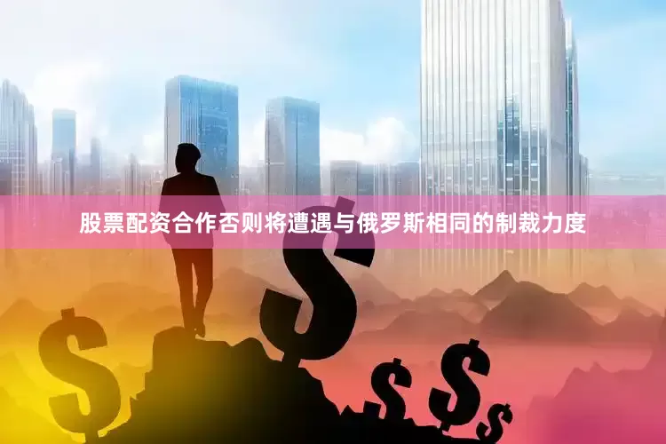 股票配资合作否则将遭遇与俄罗斯相同的制裁力度