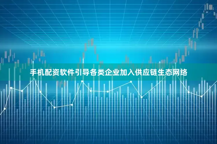 手机配资软件引导各类企业加入供应链生态网络