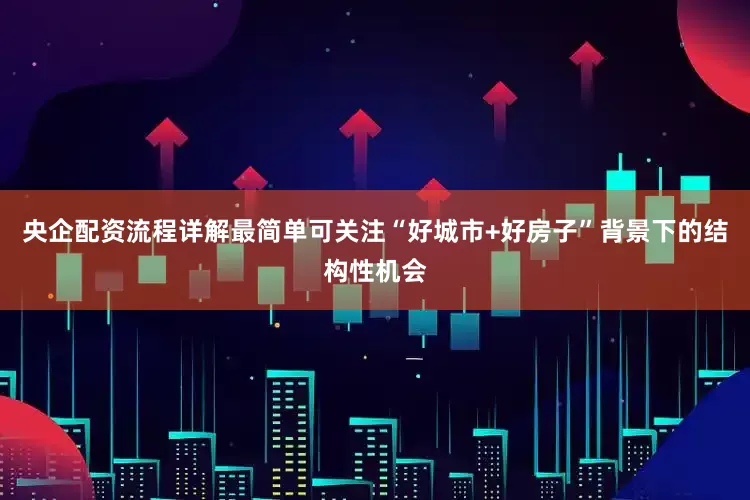 央企配资流程详解最简单可关注“好城市+好房子”背景下的结构性机会