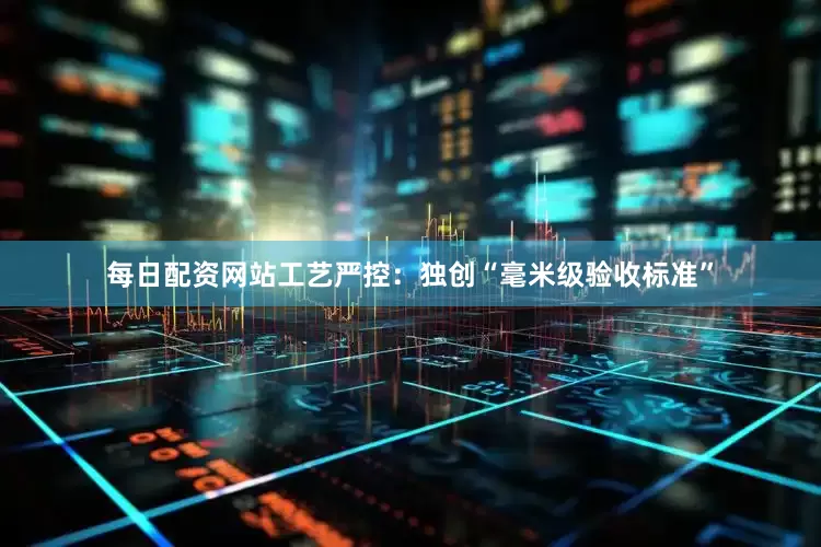 每日配资网站工艺严控：独创“毫米级验收标准”