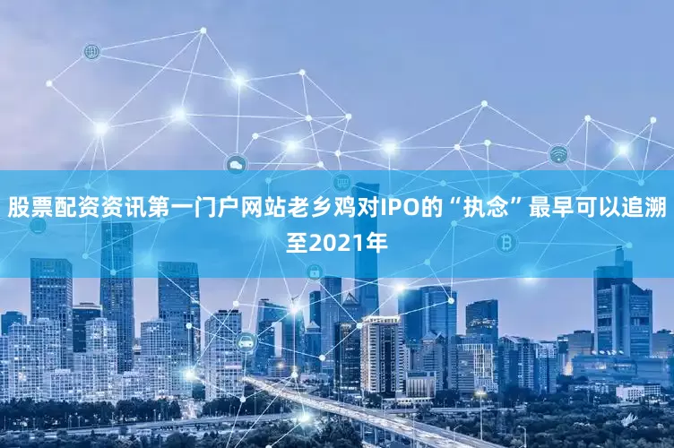 股票配资资讯第一门户网站老乡鸡对IPO的“执念”最早可以追溯至2021年